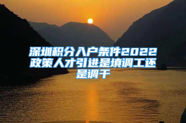 深圳积分入户条件2022政策人才引进是填调工还是调干