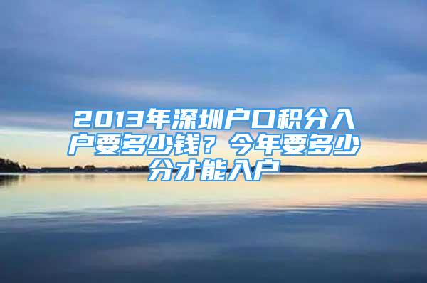 2013年深圳户口积分入户要多少钱？今年要多少分才能入户