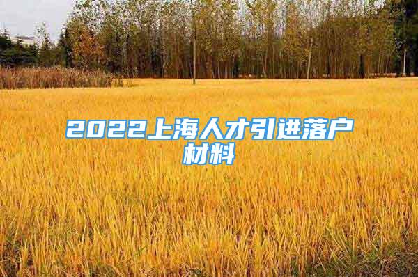 2022上海人才引进落户材料