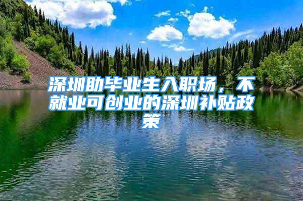 深圳助毕业生入职场，不就业可创业的深圳补贴政策