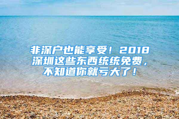 非深户也能享受！2018深圳这些东西统统免费，不知道你就亏大了！