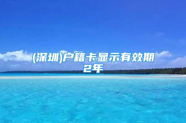 (深圳)户籍卡显示有效期2年