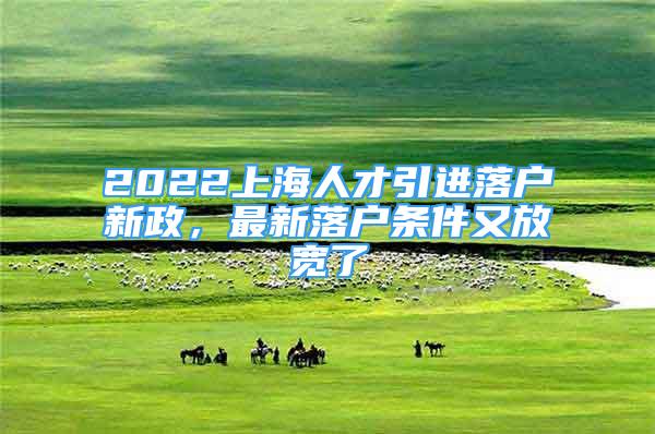 2022上海人才引进落户新政，最新落户条件又放宽了