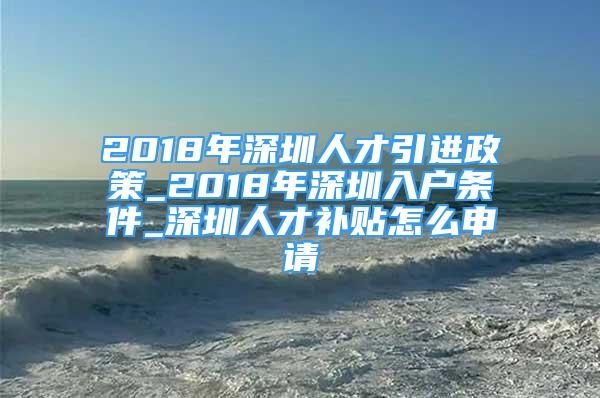 2018年深圳人才引进政策_2018年深圳入户条件_深圳人才补贴怎么申请