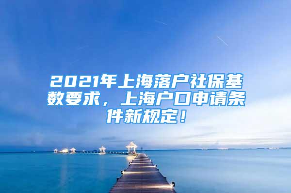 2021年上海落户社保基数要求，上海户口申请条件新规定！