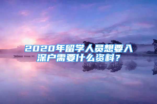 2020年留学人员想要入深户需要什么资料？