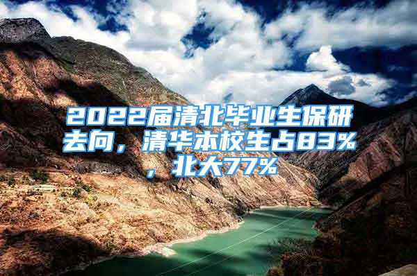 2022届清北毕业生保研去向，清华本校生占83%，北大77%