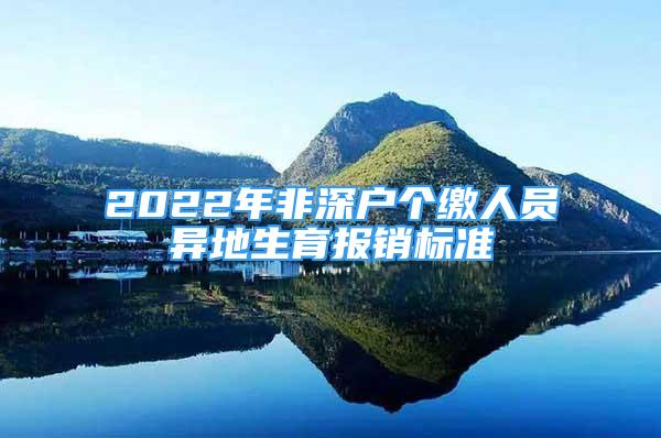 2022年非深户个缴人员异地生育报销标准