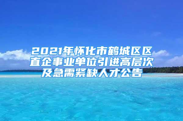 2021年怀化市鹤城区区直企事业单位引进高层次及急需紧缺人才公告