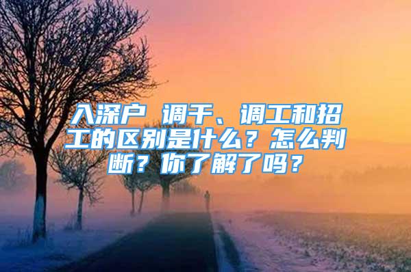 入深户 调干、调工和招工的区别是什么？怎么判断？你了解了吗？