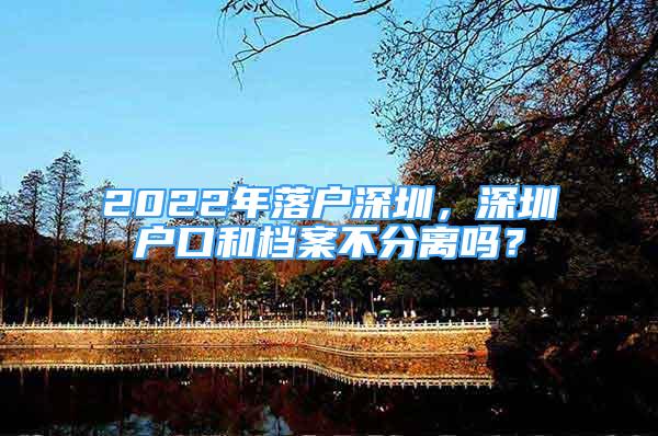 2022年落户深圳，深圳户口和档案不分离吗？