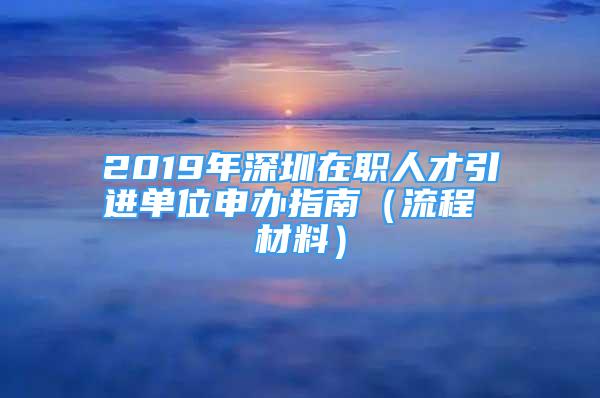 2019年深圳在职人才引进单位申办指南（流程 材料）