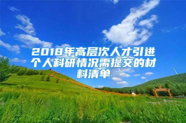 2018年高层次人才引进个人科研情况需提交的材料清单