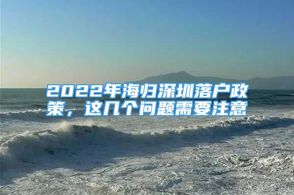 2022年海归深圳落户政策，这几个问题需要注意