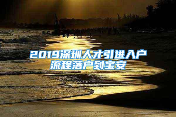 2019深圳人才引进入户流程落户到宝安