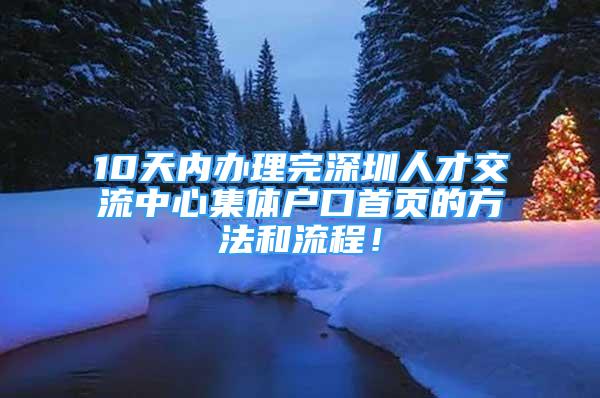 10天内办理完深圳人才交流中心集体户口首页的方法和流程！