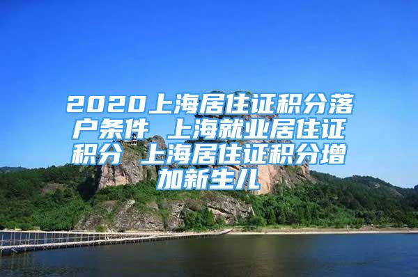 2020上海居住证积分落户条件 上海就业居住证积分 上海居住证积分增加新生儿