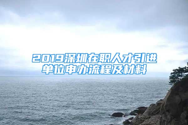 2019深圳在职人才引进单位申办流程及材料