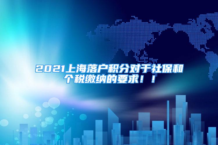 2021上海落户积分对于社保和个税缴纳的要求！！