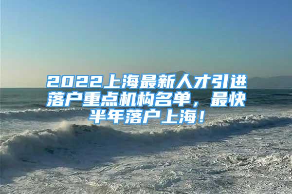 2022上海最新人才引进落户重点机构名单，最快半年落户上海！