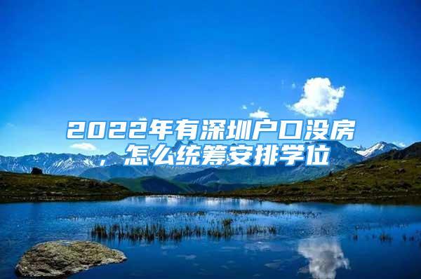 2022年有深圳户口没房，怎么统筹安排学位