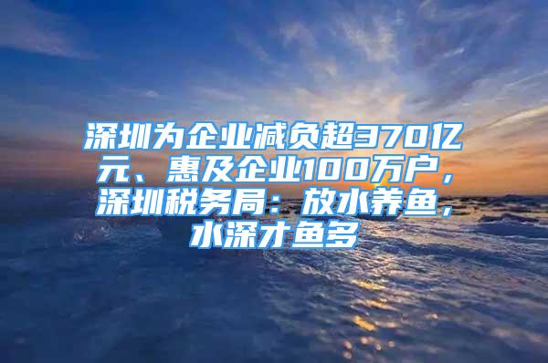 深圳为企业减负超370亿元、惠及企业100万户，深圳税务局：放水养鱼，水深才鱼多