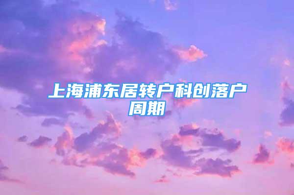 上海浦东居转户科创落户周期