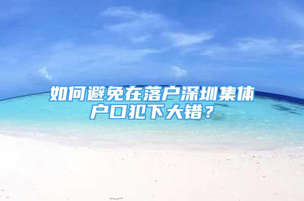 如何避免在落户深圳集体户口犯下大错？