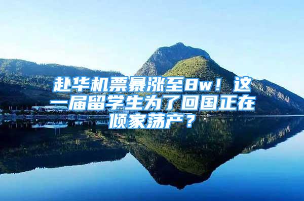 赴华机票暴涨至8w！这一届留学生为了回国正在倾家荡产？