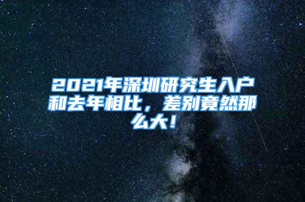 2021年深圳研究生入户和去年相比，差别竟然那么大！