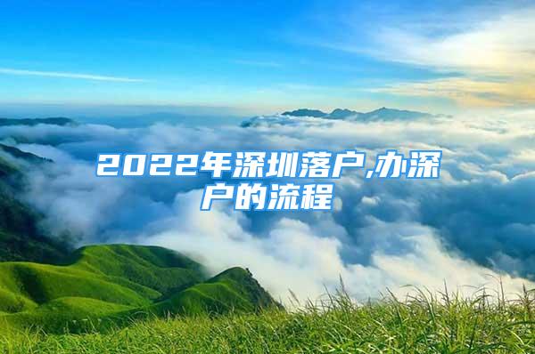 2022年深圳落户,办深户的流程