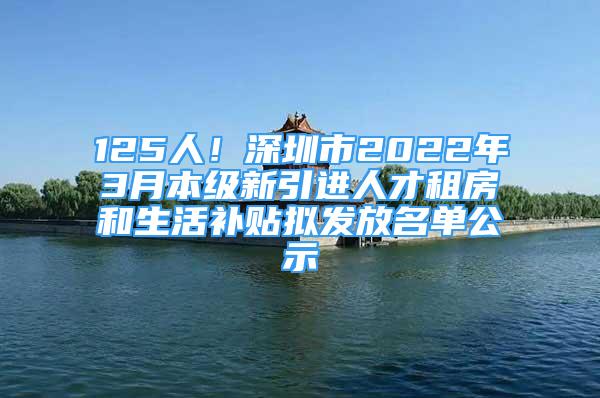 125人！深圳市2022年3月本级新引进人才租房和生活补贴拟发放名单公示