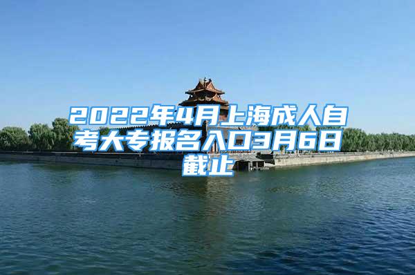 2022年4月上海成人自考大专报名入口3月6日截止