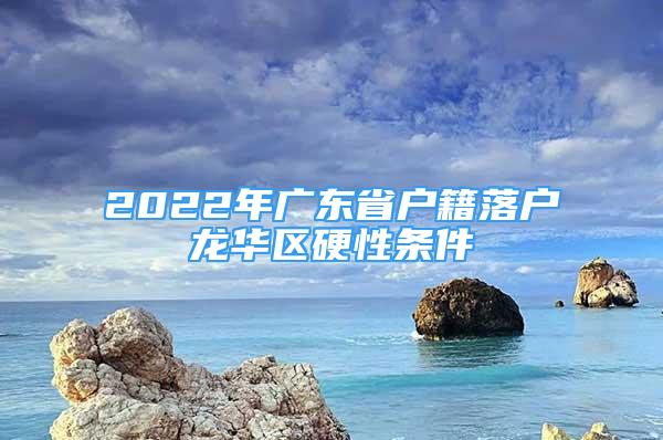 2022年广东省户籍落户龙华区硬性条件