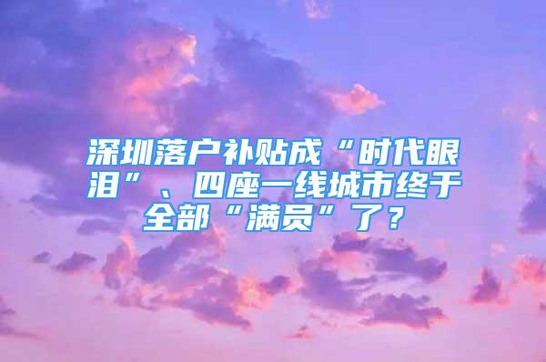 深圳落户补贴成“时代眼泪”、四座一线城市终于全部“满员”了？