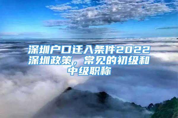 深圳户口迁入条件2022深圳政策，常见的初级和中级职称