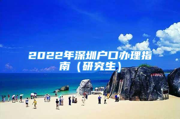 2022年深圳户口办理指南（研究生）