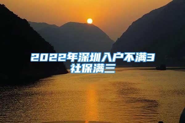 2022年深圳入户不满3社保满三