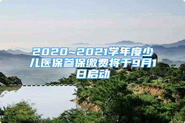 2020~2021学年度少儿医保参保缴费将于9月1日启动