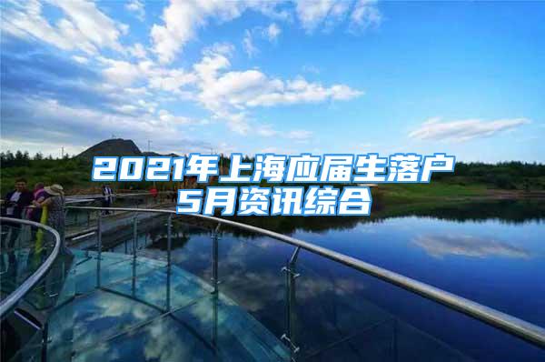 2021年上海应届生落户5月资讯综合