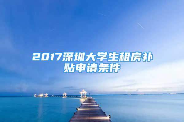 2017深圳大学生租房补贴申请条件