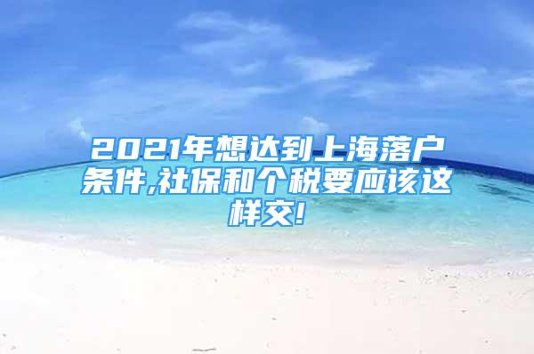 2021年想达到上海落户条件,社保和个税要应该这样交!