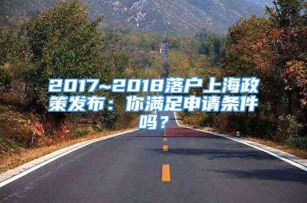 2017~2018落户上海政策发布：你满足申请条件吗？