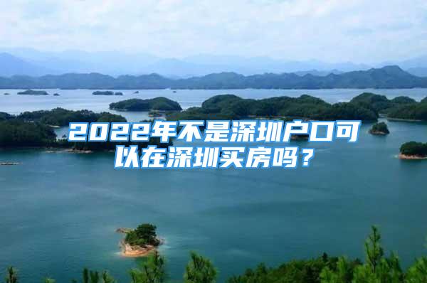 2022年不是深圳户口可以在深圳买房吗？