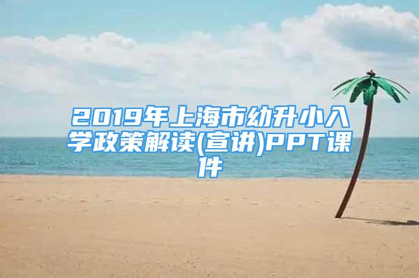 2019年上海市幼升小入学政策解读(宣讲)PPT课件