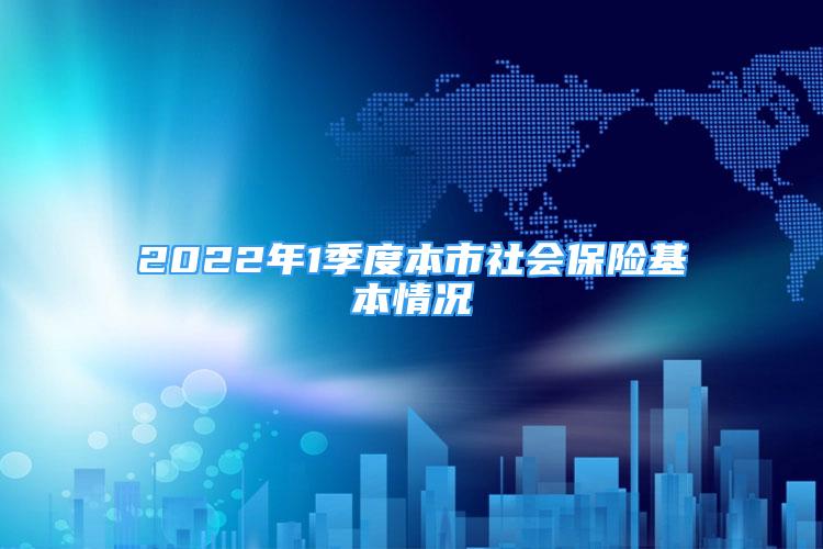 2022年1季度本市社会保险基本情况