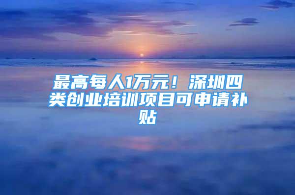 最高每人1万元！深圳四类创业培训项目可申请补贴