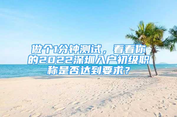 做个1分钟测试，看看你的2022深圳入户初级职称是否达到要求？