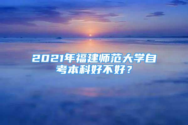 2021年福建师范大学自考本科好不好？