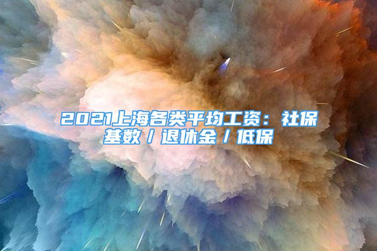 2021上海各类平均工资：社保基数／退休金／低保